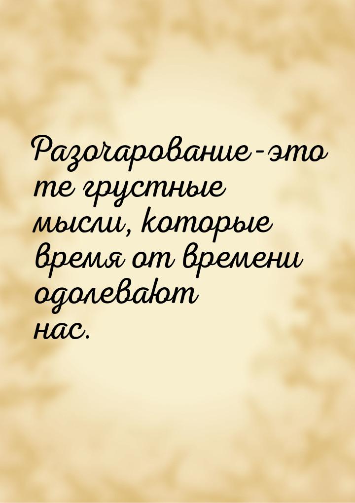 Разочарование-это те грустные мысли, которые время от времени одолевают нас.