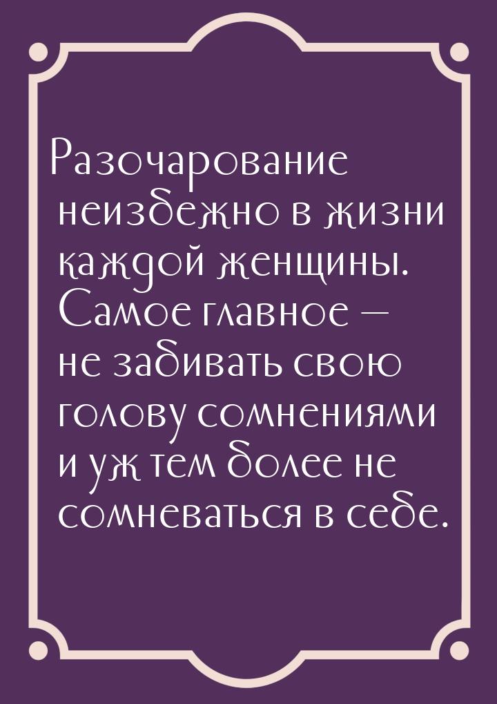 Разочарование неизбежно в жизни каждой женщины. Самое главное  не забивать  свою го