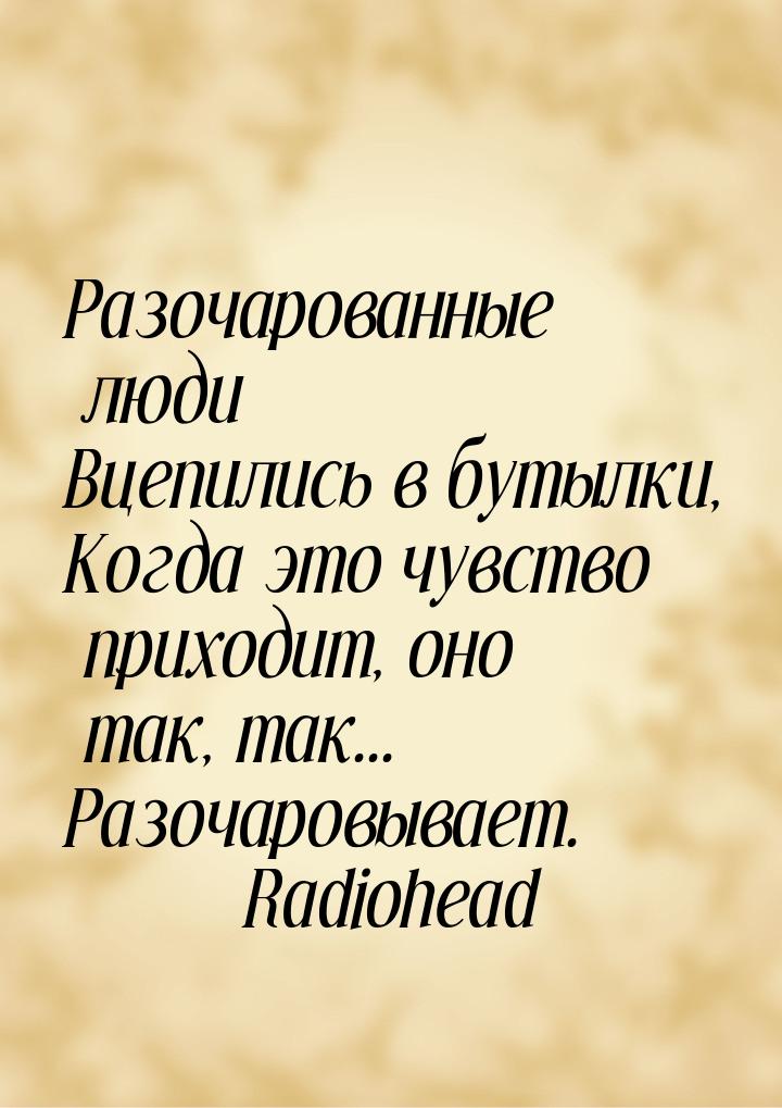 Разочарованные люди Вцепились в бутылки, Когда это чувство приходит, оно так, так... Разоч