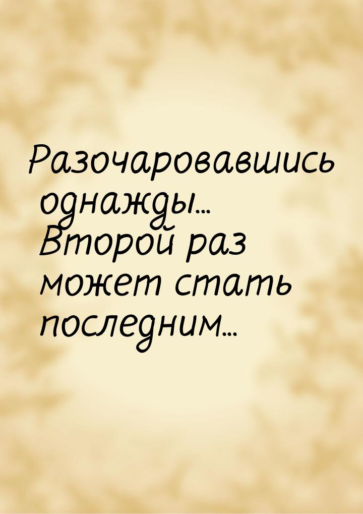 Разочаровавшись однажды... Второй раз может стать последним...