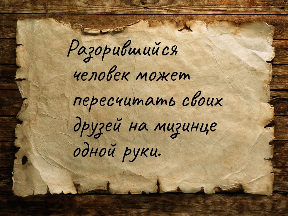 Разорившийся человек может пересчитать своих друзей на мизинце одной руки.