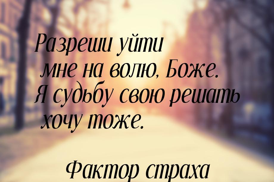 Разреши уйти мне на волю, Боже. Я судьбу свою решать хочу тоже.