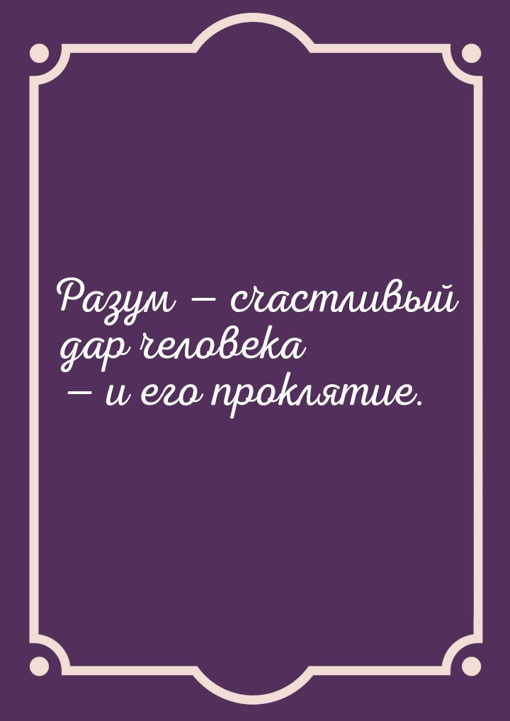 Разум — счастливый дар человека — и его проклятие.