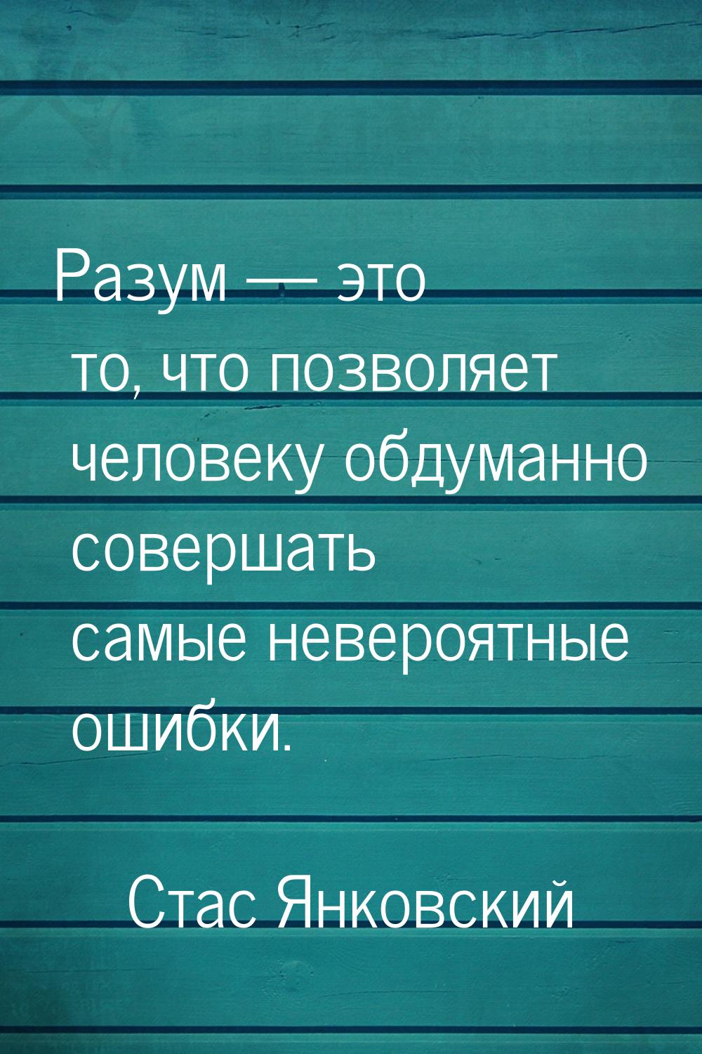 Разум  это то, что позволяет человеку обдуманно совершать самые невероятные ошибки.