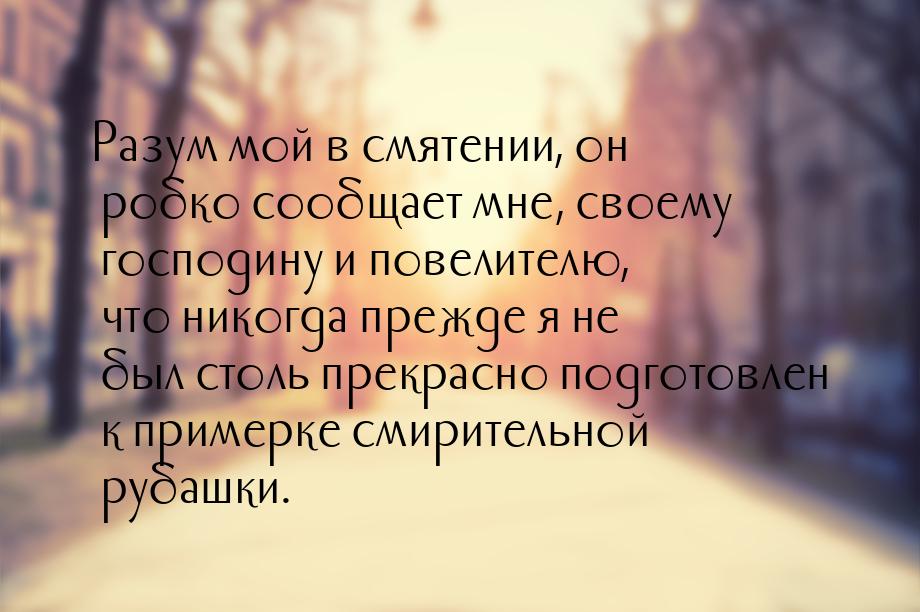 Разум мой в смятении, он робко сообщает мне, своему господину и повелителю, что никогда пр