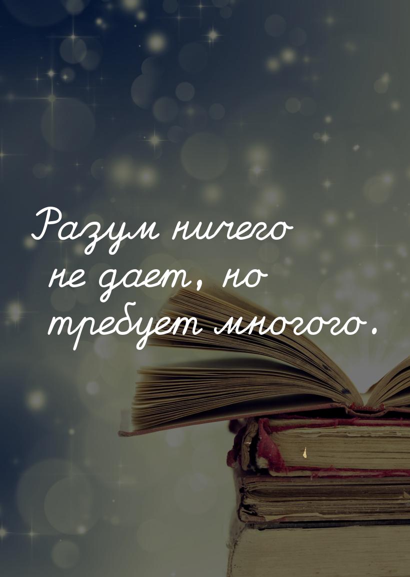 Разум ничего не дает, но требует многого.