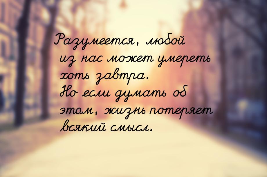 Разумеется, любой из нас может умереть хоть завтра. Но если думать об этом, жизнь потеряет