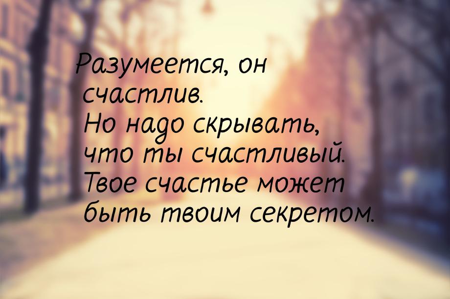 Разумеется, он счастлив. Но надо скрывать, что ты счастливый. Твое счастье может быть твои