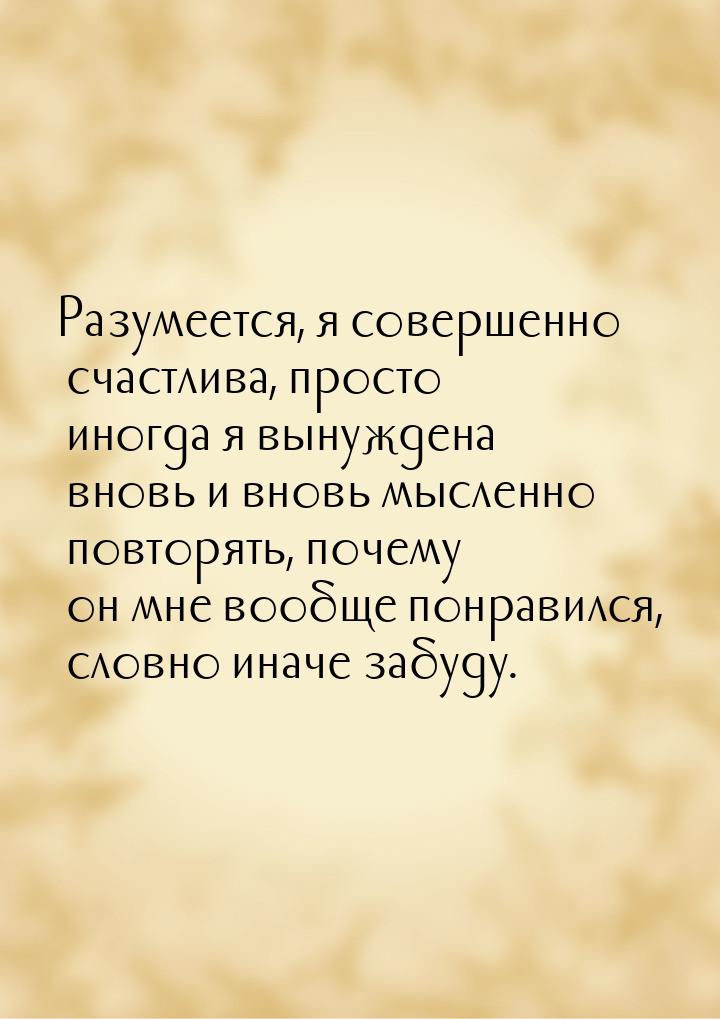 Разумеется, я совершенно счастлива, просто иногда я вынуждена вновь и вновь мысленно повто