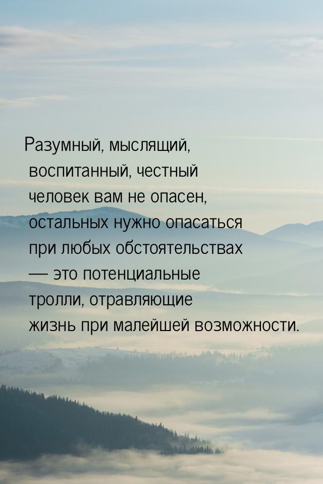 Разумный, мыслящий, воспитанный, честный человек вам не опасен, остальных нужно опасаться 