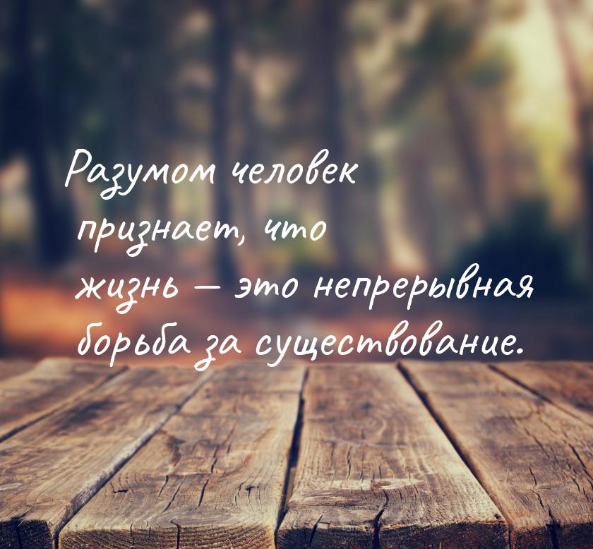 Разумом человек признает, что жизнь  это непрерывная борьба за существование.