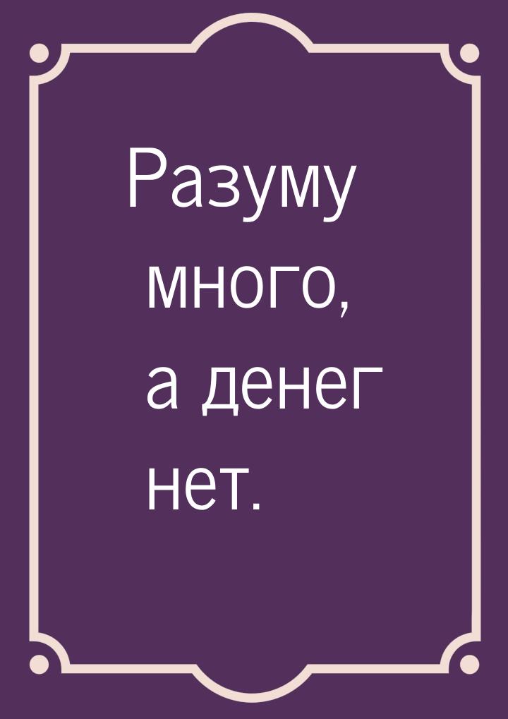 Разуму много, а денег нет.