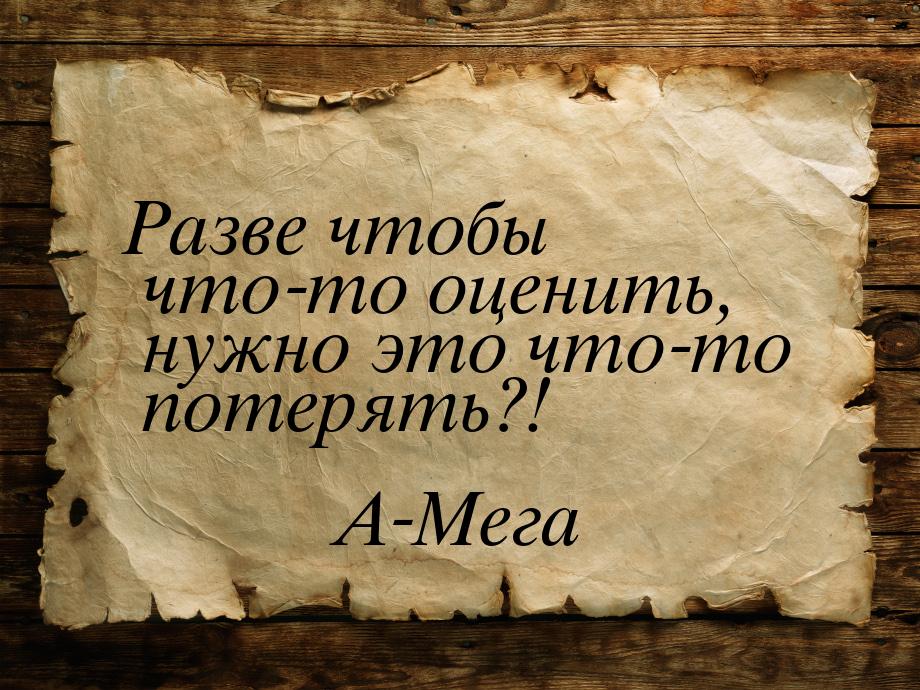 Разве чтобы что-то оценить, нужно это что-то потерять?!