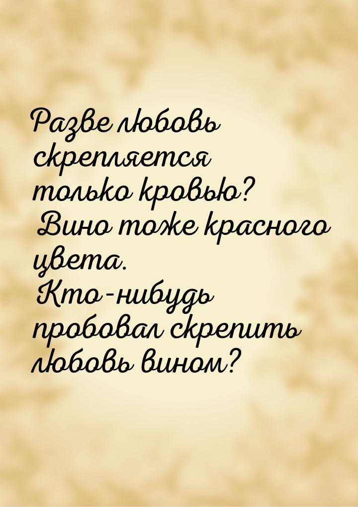 Разве любовь скрепляется только кровью? Вино тоже красного цвета. Кто-нибудь пробовал скре