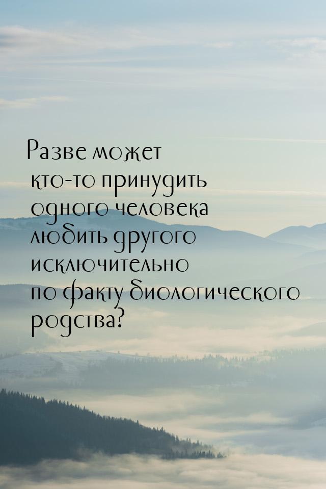 Разве может кто-то принудить одного человека любить другого исключительно по факту биологи