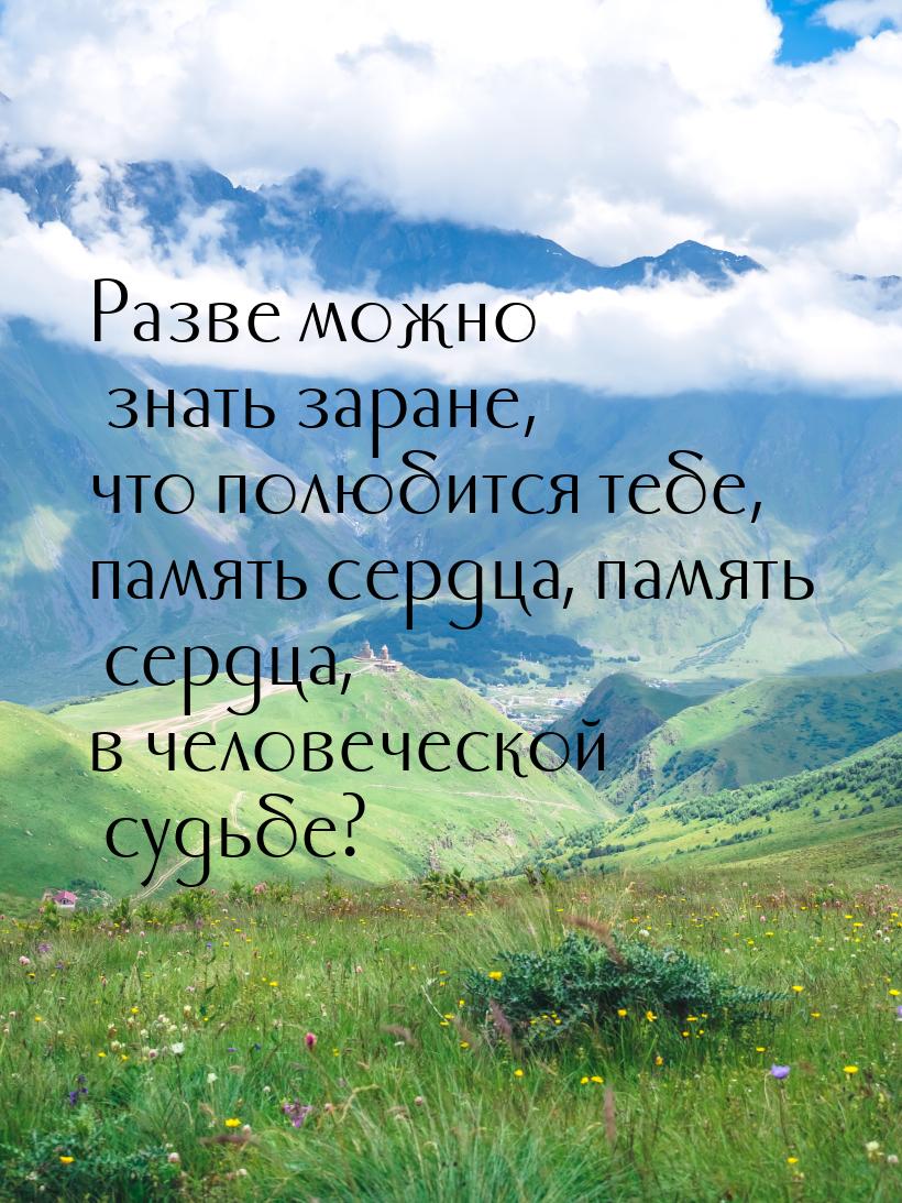 Разве можно знать заране, что полюбится тебе, память сердца, память сердца, в человеческой