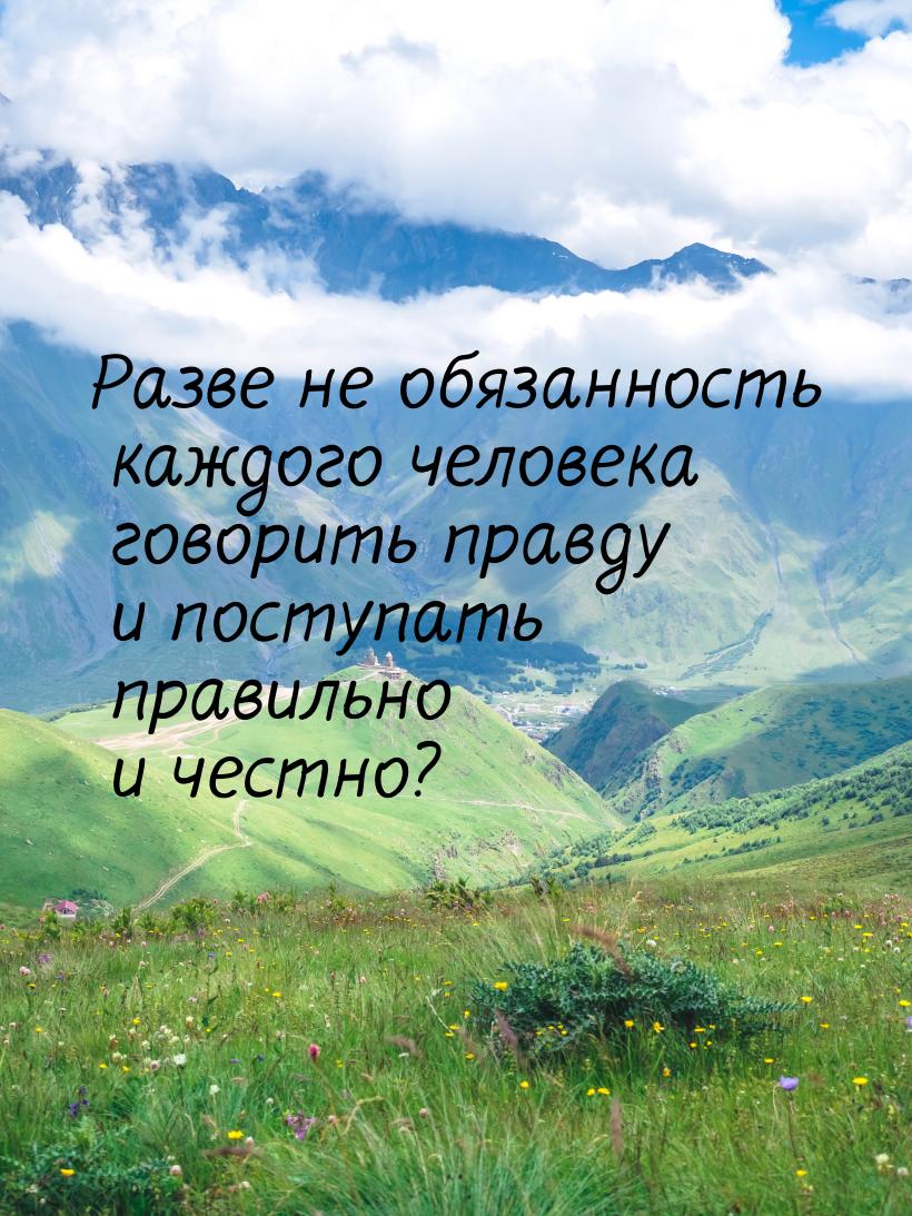 Разве не обязанность каждого человека говорить правду и поступать правильно и честно?