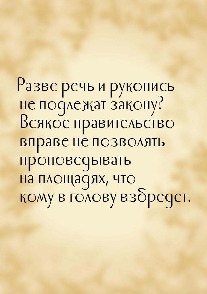 Разве речь и рукопись не подлежат закону? Всякое правительство вправе не позволять пропове