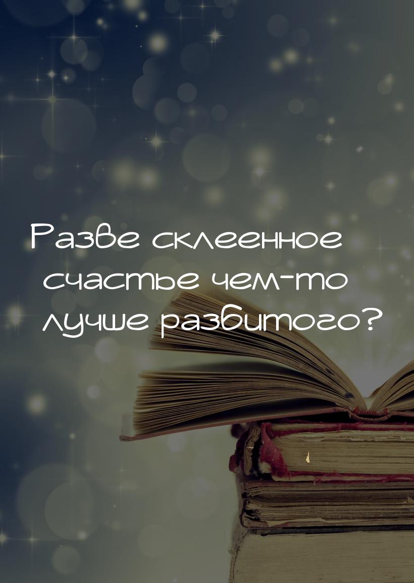 Разве склеенное счастье чем-то лучше разбитого?