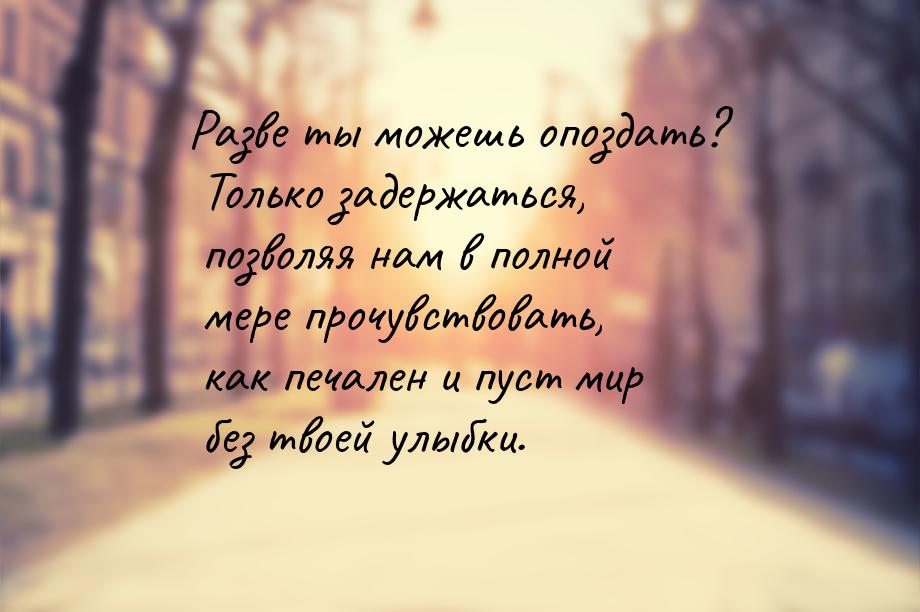 Разве ты можешь опоздать? Только задержаться, позволяя нам в полной мере прочувствовать, к