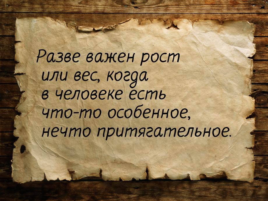 Разве важен рост или вес, когда в человеке есть что-то особенное, нечто притягательное.