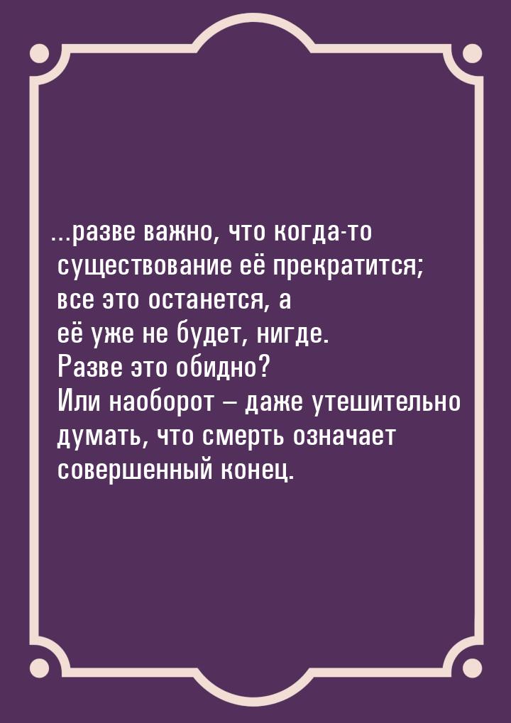 …разве важно, что когда-то существование её прекратится; все это останется, а её уже не бу