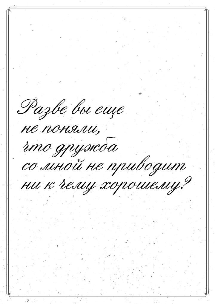 Разве вы еще не поняли, что дружба со мной не приводит ни к чему хорошему?