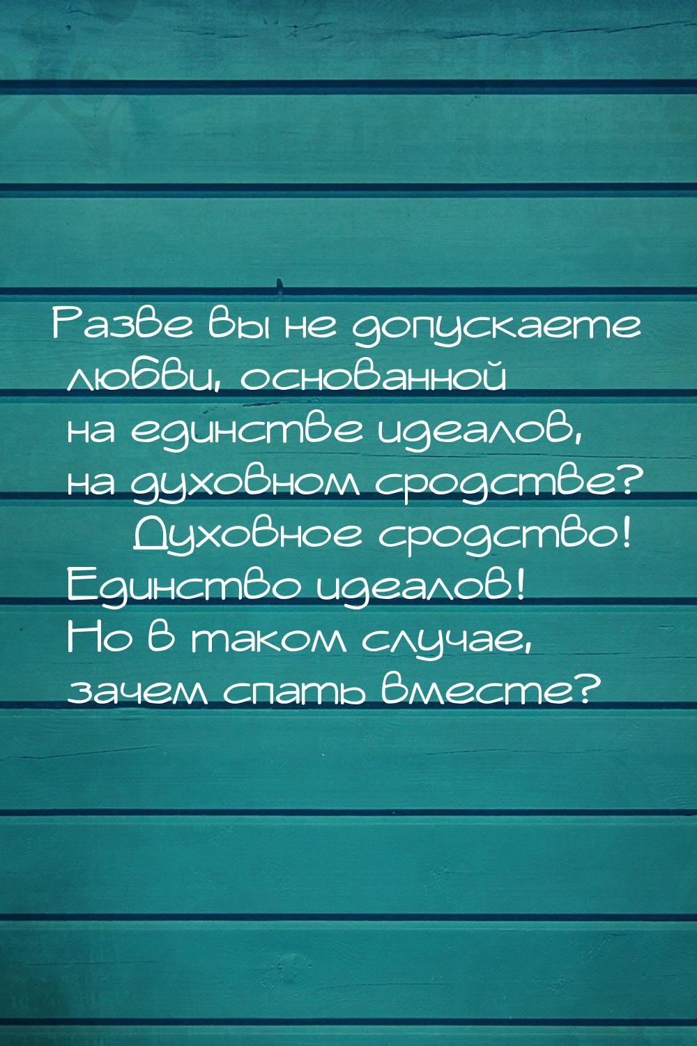 Разве вы не допускаете любви, основанной на единстве идеалов, на духовном сродстве? &mdash