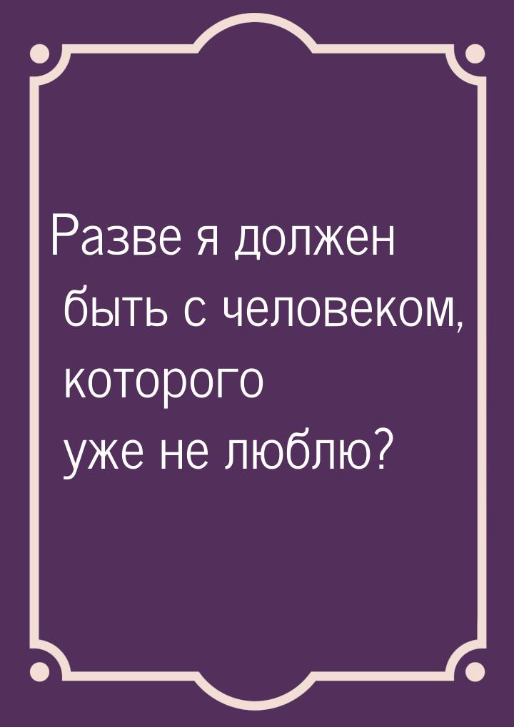 Разве я должен быть с человеком, которого уже не люблю?