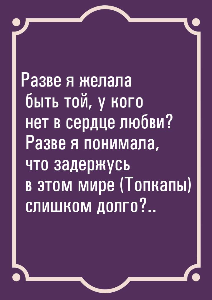 Разве я желала быть той, у кого нет в сердце любви? Разве я понимала, что задержусь в этом