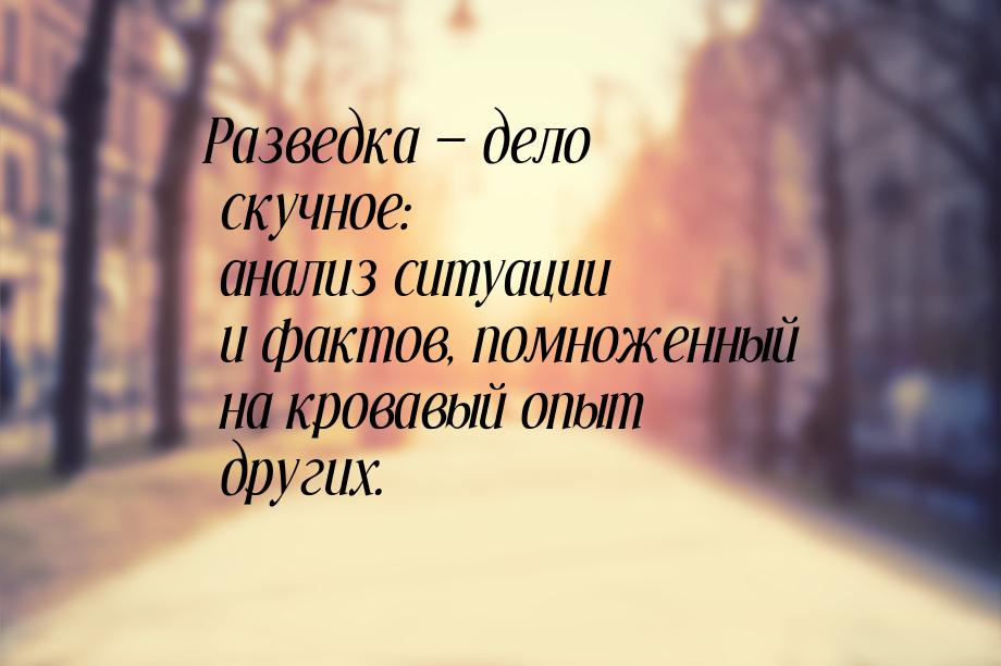 Разведка — дело скучное: анализ ситуации и фактов, помноженный на кровавый опыт других.