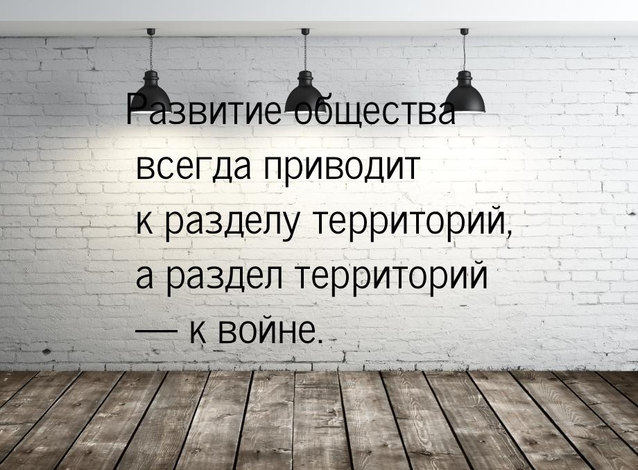 Развитие общества всегда приводит к разделу территорий, а раздел территорий  к войн