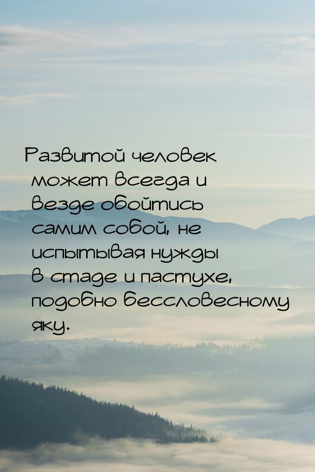 Развитой человек может всегда и везде обойтись самим собой, не испытывая нужды в стаде и п