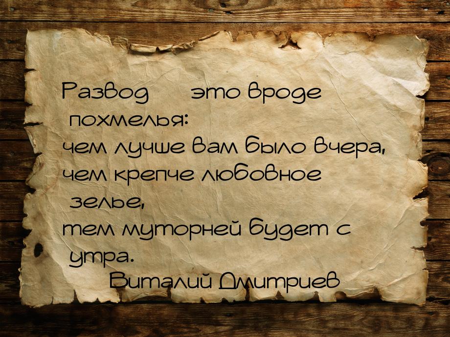 Развод  это вроде похмелья: чем лучше вам было вчера, чем крепче любовное зелье, те