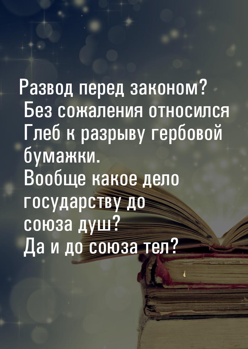 Развод перед законом? Без сожаления относился Глеб к разрыву гербовой бумажки. Вообще како