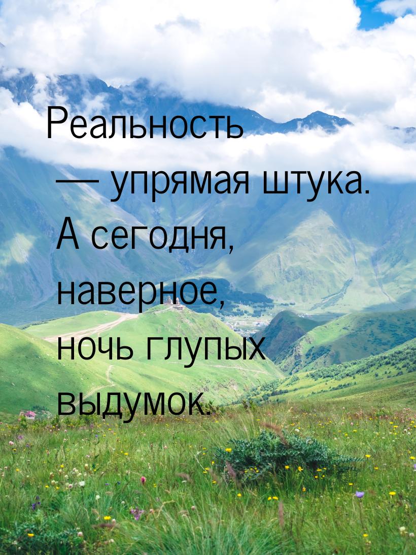 Реальность — упрямая штука. А сегодня, наверное, ночь глупых выдумок.