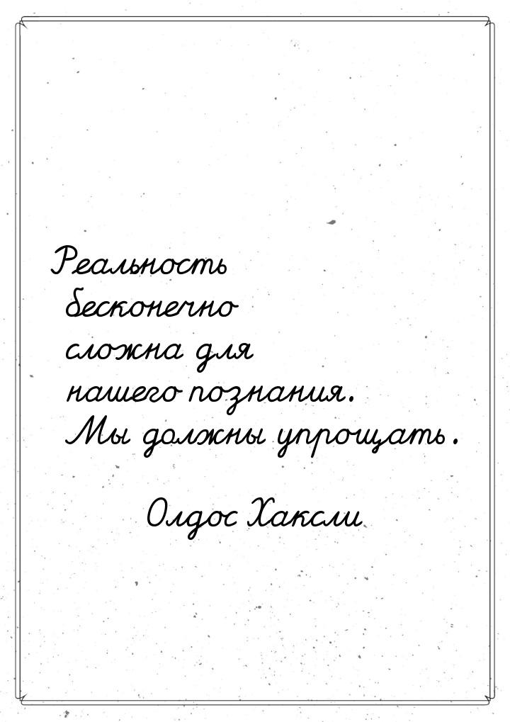 Реальность бесконечно сложна для нашего познания. Мы должны упрощать.