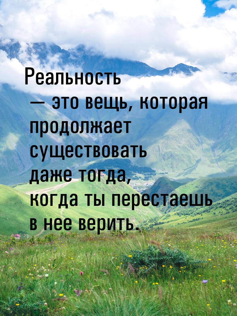 Реальность  это вещь, которая продолжает существовать даже тогда, когда ты перестае