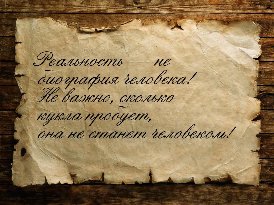 Реальность  не биография человека! Не важно, сколько кукла пробует, она не станет ч