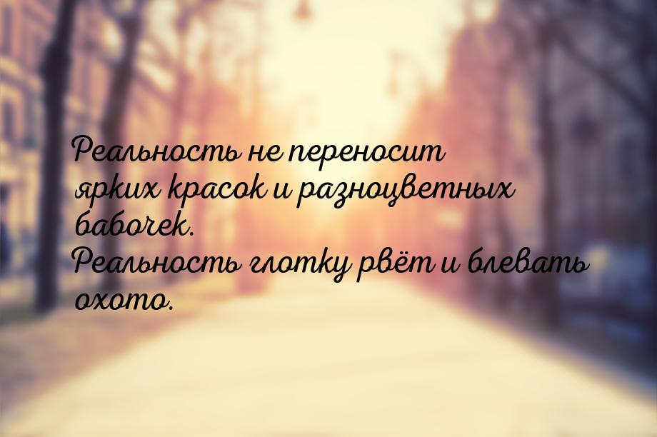 Реальность не переносит ярких красок и разноцветных бабочек. Реальность глотку рвёт и блев