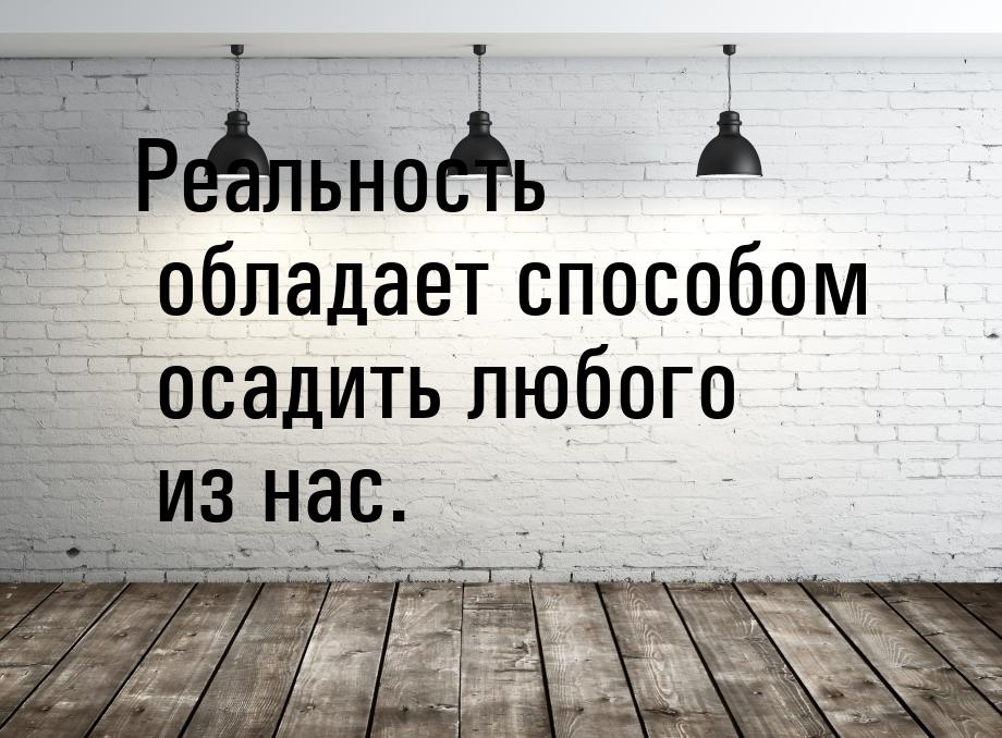 Реальность обладает способом осадить любого из нас.