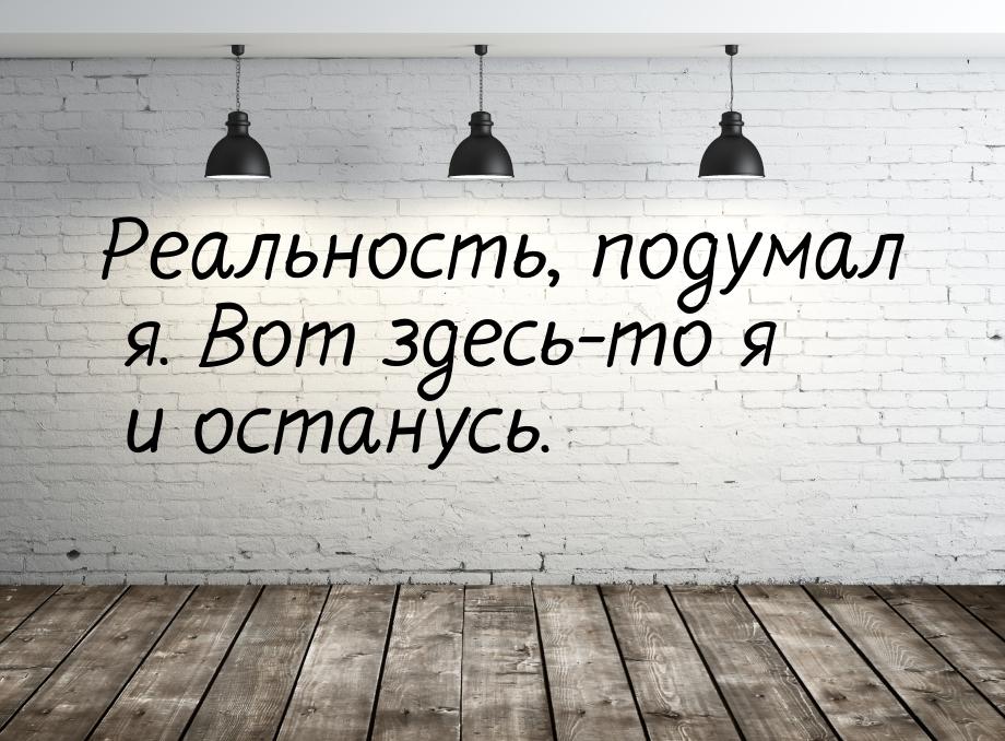 Реальность, подумал я. Вот здесь-то я и останусь.