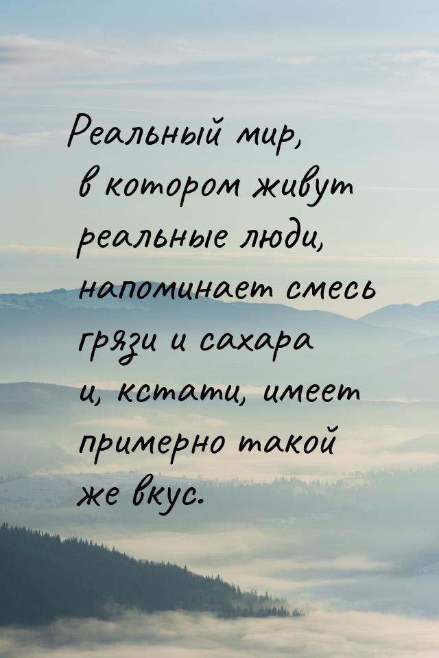 Реальный мир, в котором живут реальные люди, напоминает смесь грязи и сахара и, кстати, им