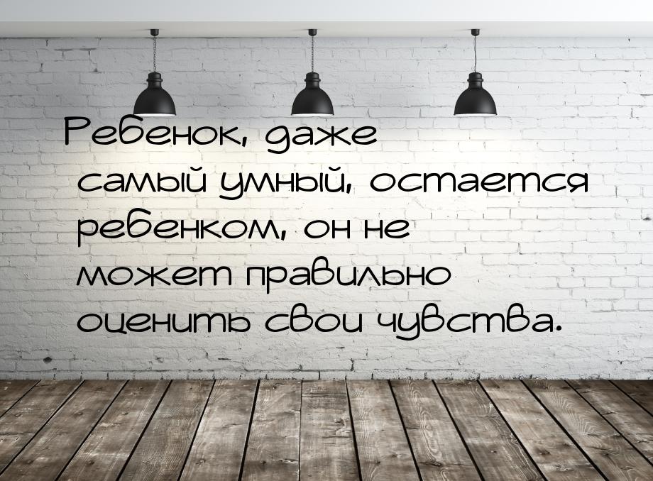 Ребенок, даже самый умный, остается ребенком, он не может правильно оценить свои чувства.