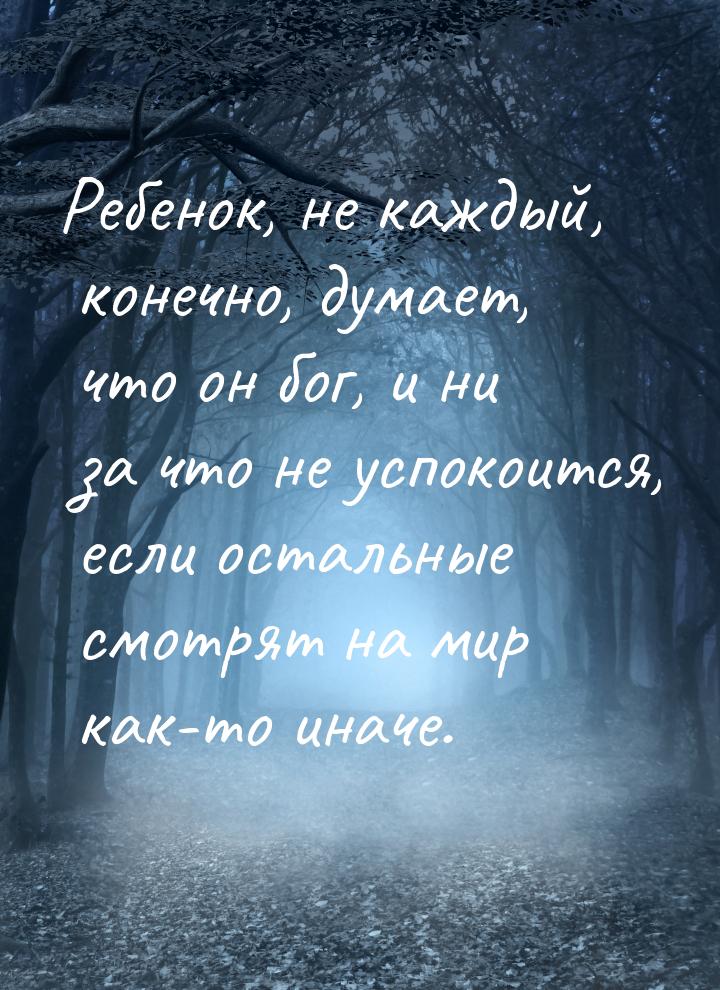 Ребенок, не каждый, конечно, думает, что он бог, и ни за что не успокоится, если остальные