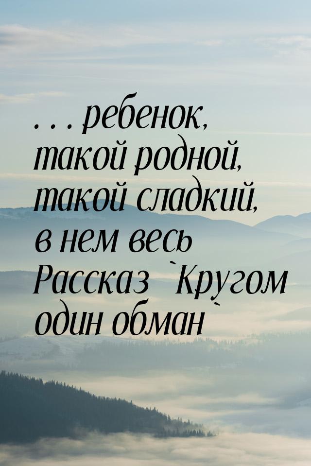 …ребенок, такой родной, такой сладкий, в нем весь Рассказ `Кругом один обман`