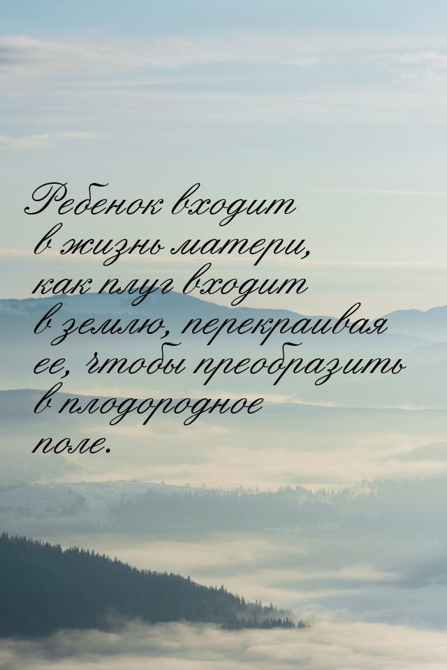 Ребенок входит в жизнь матери, как плуг входит в землю, перекраивая ее, чтобы преобразить 