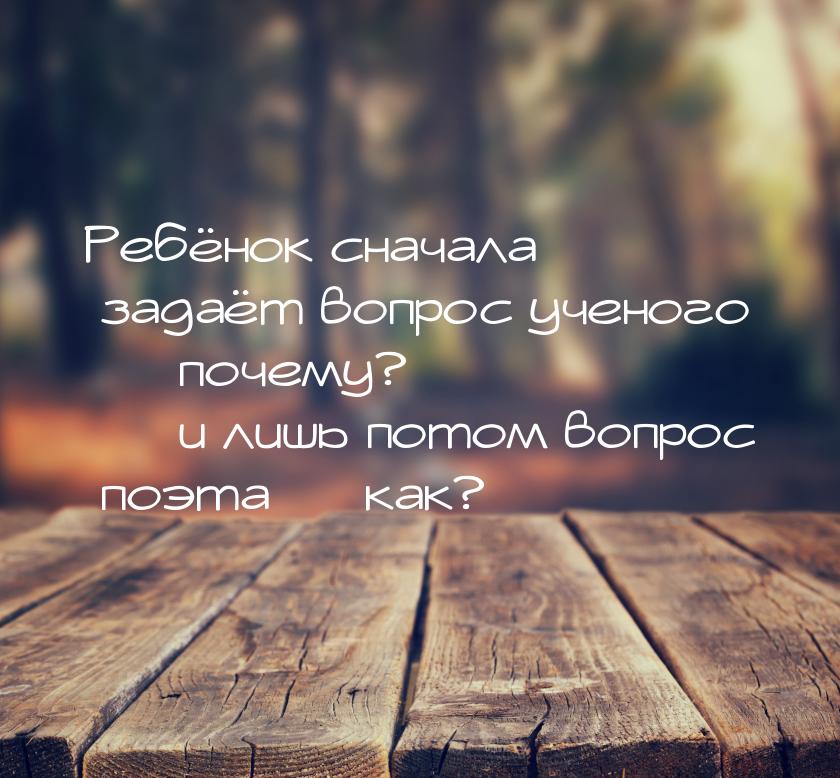 Ребёнок сначала задаёт вопрос ученого  почему?  и лишь потом вопрос поэта &m
