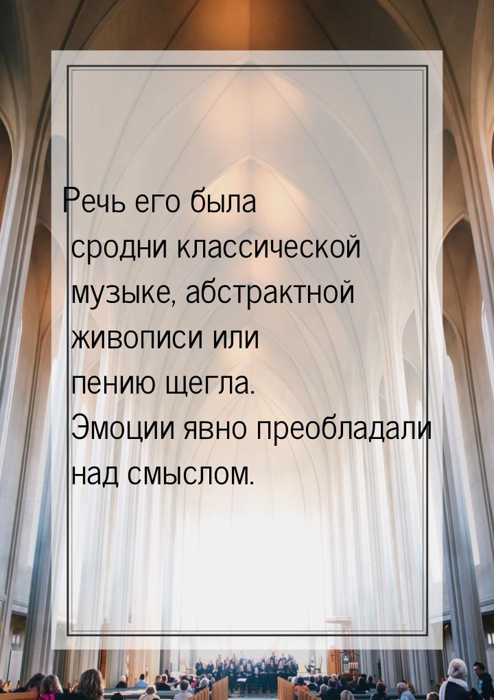 Речь его была сродни классической музыке, абстрактной живописи или пению щегла. Эмоции явн