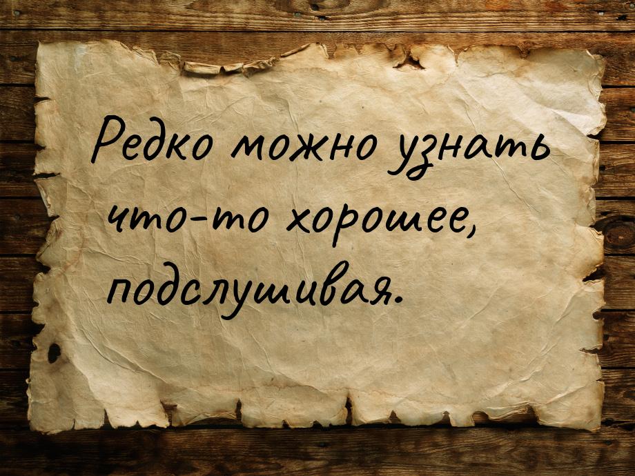 Редко можно узнать что-то хорошее, подслушивая.